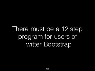 163
There must be a 12 step
program for users of
Twitter Bootstrap
 