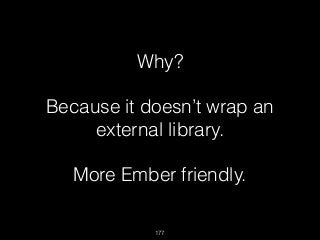 177
Why?
Because it doesn’t wrap an
external library.
More Ember friendly.
 