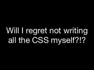 Will I regret not writing
all the CSS myself?!?
 