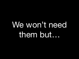 We won’t need
them but…
 