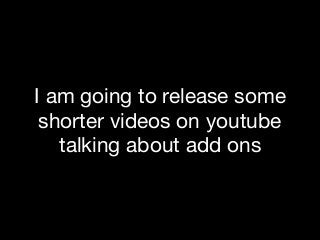 I am going to release some
shorter videos on youtube
talking about add ons
 