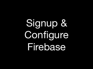 Signup &
Conﬁgure

Firebase
 