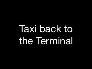 Taxi back to 

the Terminal
 