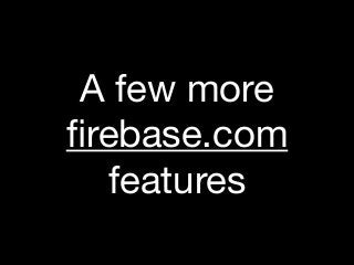 A few more
ﬁrebase.com

features
 