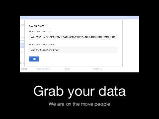 Grab your data
We are on the move people
 