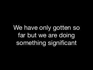 We have only gotten so
far but we are doing
something signiﬁcant
 