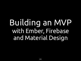 Building an MVP
with Ember, Firebase
and Material Design
245
 