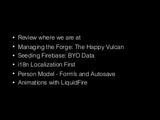 • Review where we are at
• Managing the Forge: The Happy Vulcan
• Seeding Firebase: BYO Data
• i18n Localization First
• Person Model - Form’s and Autosave
• Animations with LiquidFire
 