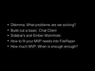 • Dilemma: What problems are we solving?
• Build out a basic Chat Client
• Sidebar’s and Ember Wormhole
• How to ﬁt your MVP needs into FirePaper
• How much MVP: When is enough enough?
 