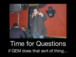 Time for Questions
if GEM does that sort of thing…
 
