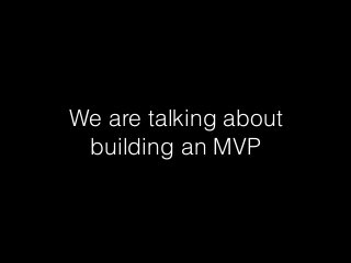 We are talking about
building an MVP
 
