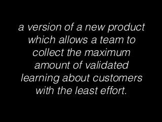 a version of a new product
which allows a team to
collect the maximum
amount of validated
learning about customers
with the least effort.
 