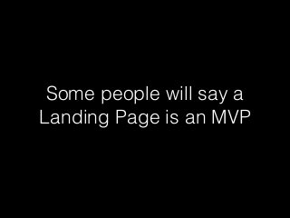Some people will say a
Landing Page is an MVP
 
