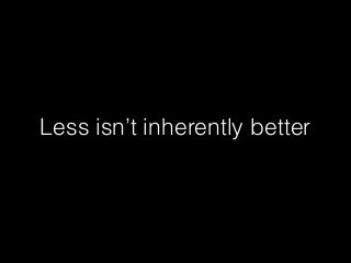 Less isn’t inherently better
 