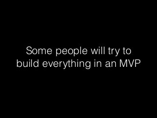 Some people will try to
build everything in an MVP
 