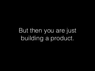 But then you are just
building a product.
 