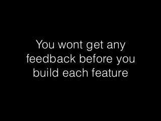 You wont get any
feedback before you
build each feature
 
