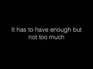 It has to have enough but
not too much
 