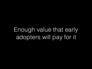 Enough value that early
adopters will pay for it
 