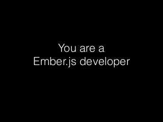 You are a
Ember.js developer
 