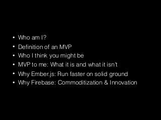 • Who am I?
• Deﬁnition of an MVP
• Who I think you might be
• MVP to me: What it is and what it isn't
• Why Ember.js: Run faster on solid ground
• Why Firebase: Commoditization & Innovation
 