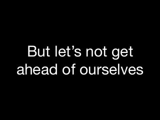 But let’s not get 

ahead of ourselves
 