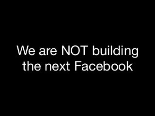 We are NOT building
the next Facebook
 