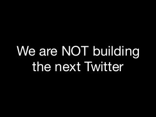 We are NOT building
the next Twitter
 