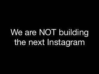 We are NOT building
the next Instagram
 