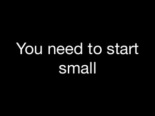 You need to start
small
 