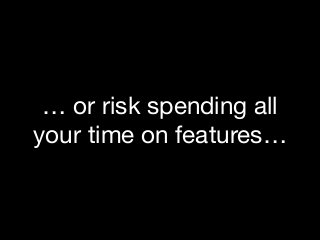 … or risk spending all
your time on features…
 