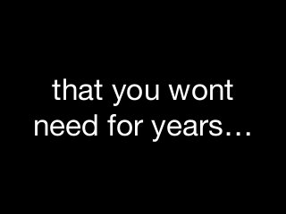 that you wont
need for years…
 
