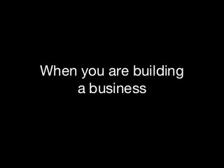 When you are building 

a business

 