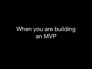 When you are building 

an MVP

 
