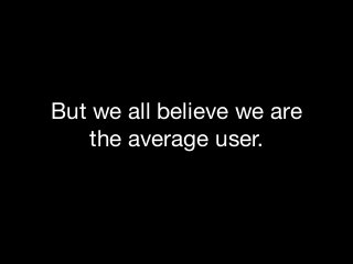 But we all believe we are
the average user.

 