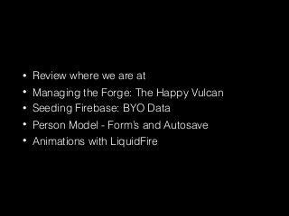 • Review where we are at
• Managing the Forge: The Happy Vulcan
• Seeding Firebase: BYO Data
• Person Model - Form’s and Autosave
• Animations with LiquidFire
 