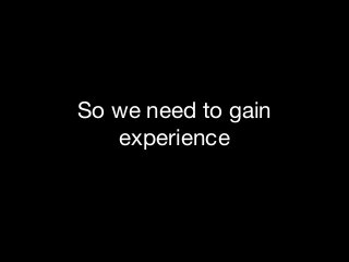 So we need to gain
experience

 