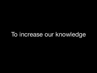 To increase our knowledge

 