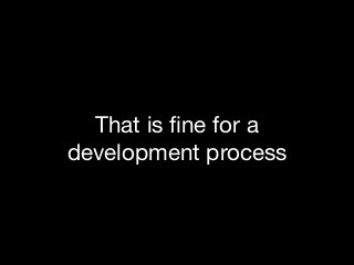 That is ﬁne for a
development process
 