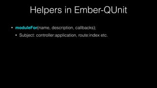Helpers in Ember-QUnit
• moduleFor(name, description, callbacks);
• Subject: controller:application, route:index etc.
 