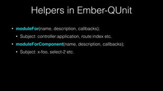 Helpers in Ember-QUnit
• moduleFor(name, description, callbacks);
• Subject: controller:application, route:index etc.
• moduleForComponent(name, description, callbacks);
• Subject: x-foo, select-2 etc.
 