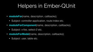 Helpers in Ember-QUnit
• moduleFor(name, description, callbacks);
• Subject: controller:application, route:index etc.
• moduleForComponent(name, description, callbacks);
• Subject: x-foo, select-2 etc.
• moduleForModel(name, description, callbacks);
• Subject: user, table etc.
 