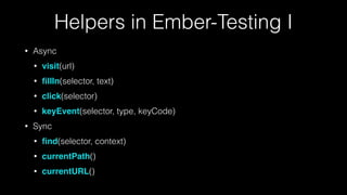 Helpers in Ember-Testing I
• Async
• visit(url)
• ﬁllIn(selector, text)
• click(selector)
• keyEvent(selector, type, keyCode)
• Sync
• ﬁnd(selector, context)
• currentPath()
• currentURL()
 