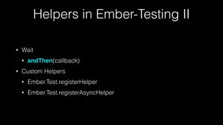 Helpers in Ember-Testing II
• Wait
• andThen(callback)
• Custom Helpers
• Ember.Test.registerHelper
• Ember.Test.registerAsyncHelper
 