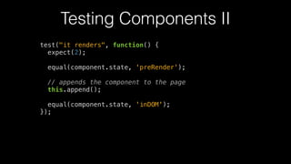 Testing Components II
test("it renders", function() {
expect(2);
!
equal(component.state, 'preRender');
!
// appends the component to the page
this.append();
!
equal(component.state, 'inDOM');
});
 
