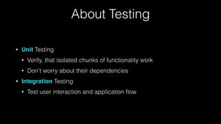 About Testing
• Unit Testing
• Verify, that isolated chunks of functionality work
• Don't worry about their dependencies
• Integration Testing
• Test user interaction and application ﬂow
 