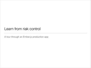 Learn from riak control
A tour through an Ember.js production app

 