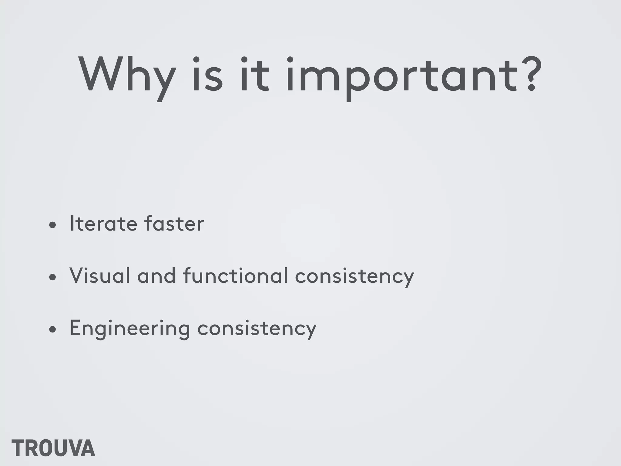 Why is it important?
• Iterate faster
• Visual and functional consistency
• Engineering consistency