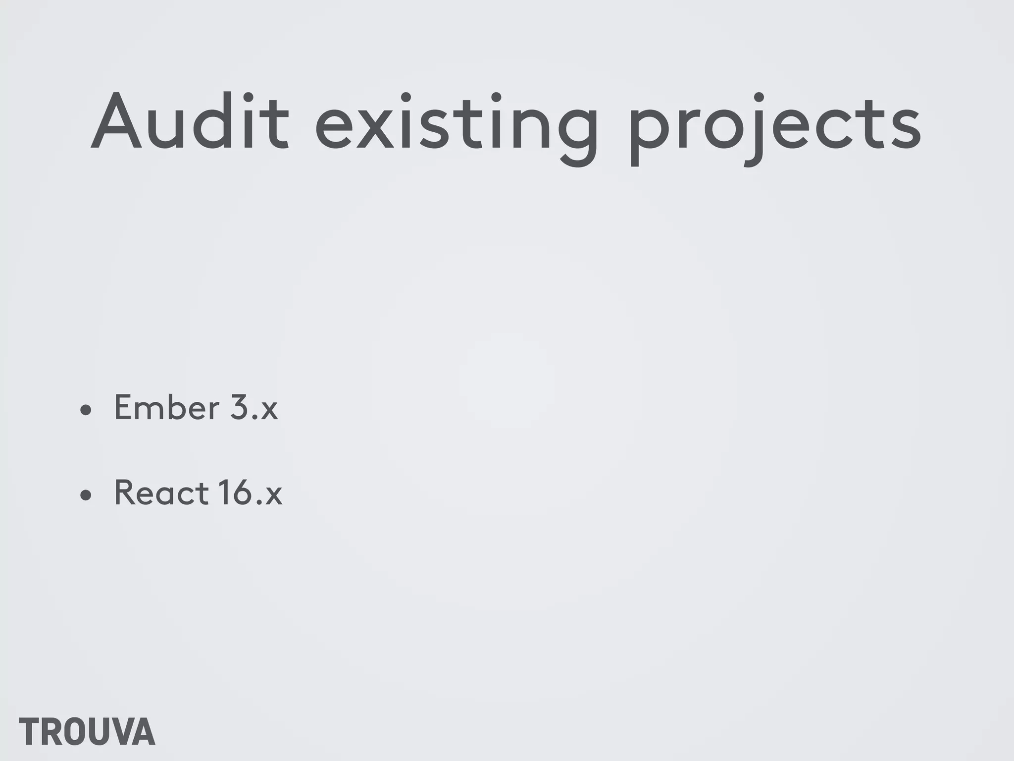 Audit existing projects
• Ember 3.x
• React 16.x