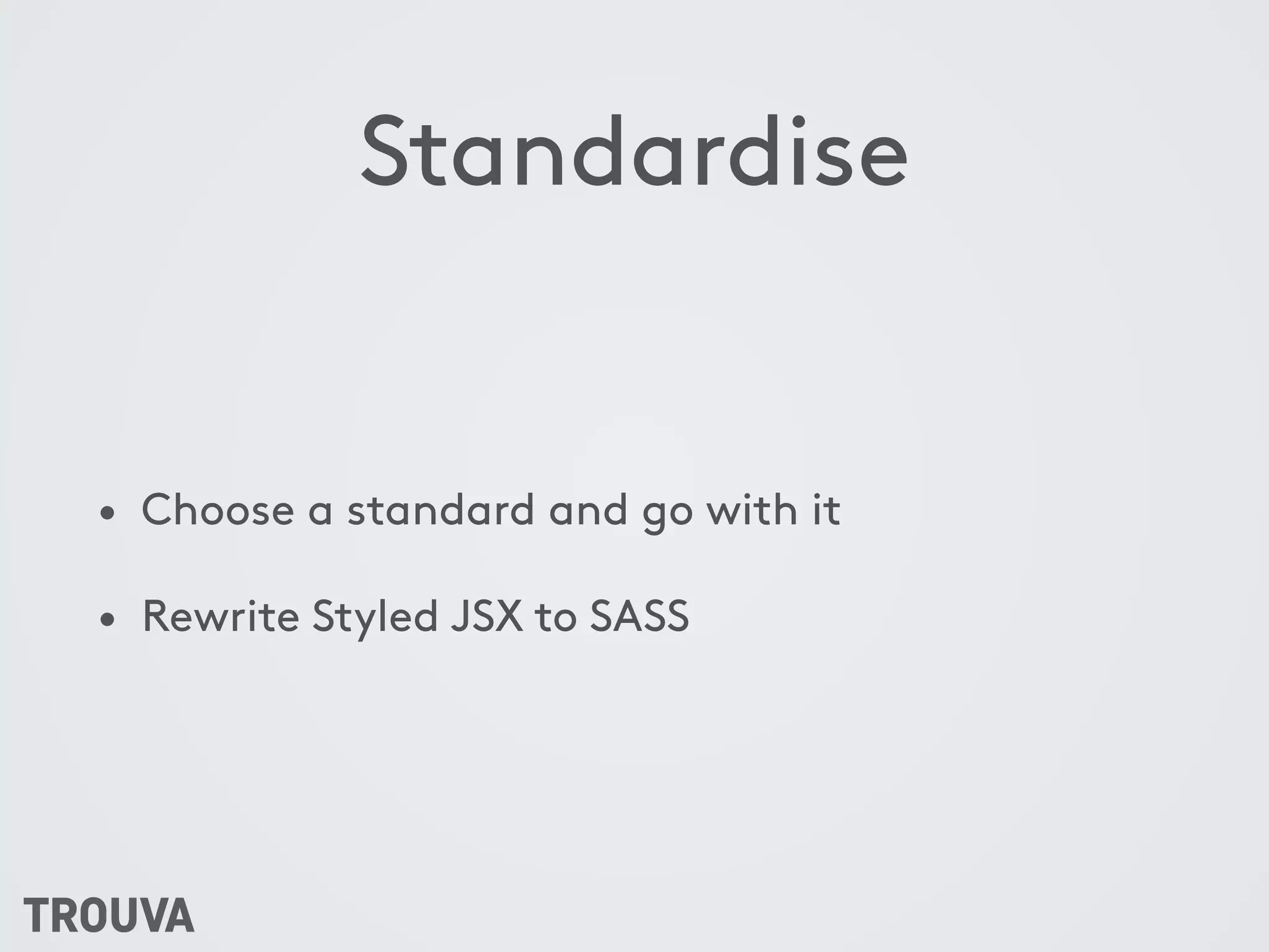 Standardise
• Choose a standard and go with it
• Rewrite Styled JSX to SASS